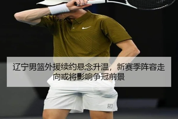 辽宁男篮外援续约悬念升温，新赛季阵容走向或将影响争冠前景