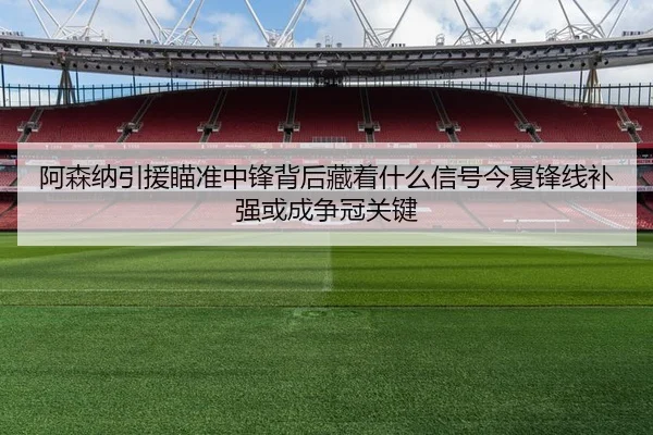 阿森纳引援瞄准中锋背后藏着什么信号今夏锋线补强或成争冠关键 - maiqiuwang